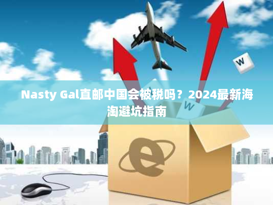 Nasty Gal直邮中国会被税吗?2024最新海淘避坑指南 Nasty Gal直邮中国会被税吗?2024最新海淘避坑指南