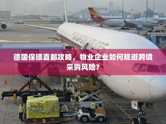 德国保镖直邮攻略,物业企业如何规避跨境采购风险? 德国保镖直邮攻略,物业企业如何规避跨境采购风险?
