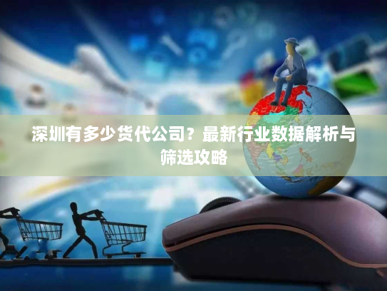 深圳有多少货代公司?最新行业数据解析与筛选攻略 深圳有多少货代公司?最新行业数据解析与筛选攻略