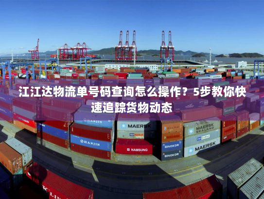 江江达物流单号码查询怎么操作?5步教你快速追踪货物动态 江江达物流单号码查询怎么操作?5步教你快速追踪货物动态