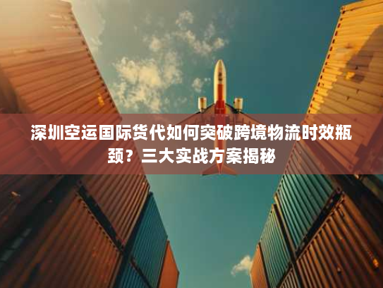 深圳空运国际货代如何突破跨境物流时效瓶颈?三大实战方案揭秘 深圳空运国际货代如何突破跨境物流时效瓶颈?三大实战方案揭秘