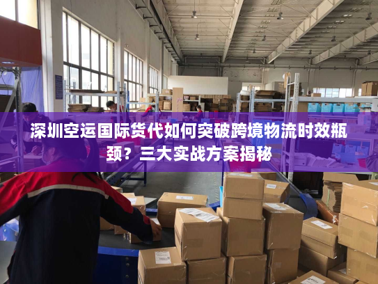 深圳空运国际货代如何突破跨境物流时效瓶颈?三大实战方案揭秘 深圳空运国际货代如何突破跨境物流时效瓶颈?三大实战方案揭秘