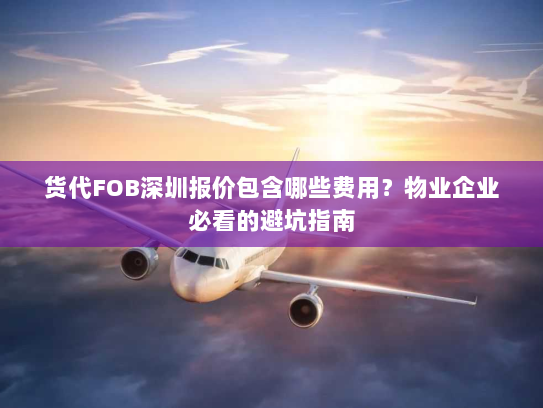 货代FOB深圳报价包含哪些费用?物业企业必看的避坑指南 货代FOB深圳报价包含哪些费用?物业企业必看的避坑指南