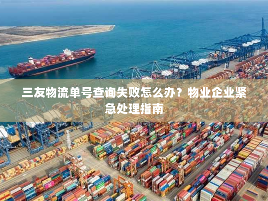 三友物流单号查询失败怎么办？物业企业紧急处理指南