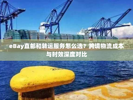 eBay直邮和转运服务怎么选?跨境物流成本与时效深度对比 eBay直邮和转运服务怎么选?跨境物流成本与时效深度对比