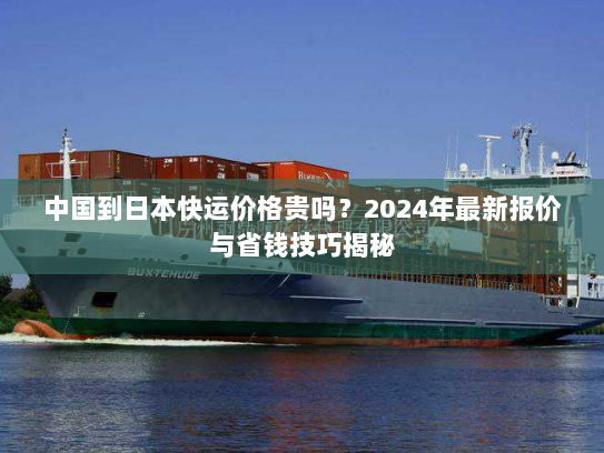 中国到日本快运价格贵吗?2024年最新报价与省钱技巧揭秘 中国到日本快运价格贵吗?2024年最新报价与省钱技巧揭秘