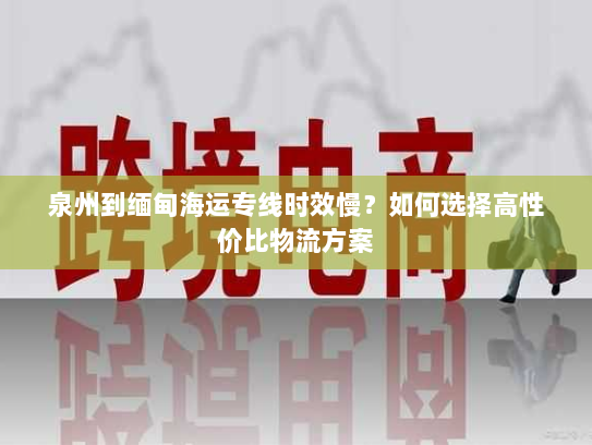 泉州到缅甸海运专线时效慢?如何选择高性价比物流方案 泉州到缅甸海运专线时效慢?如何选择高性价比物流方案