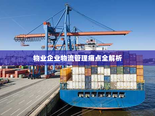 物业企业物流管理痛点全解析 物业企业物流管理痛点全解析