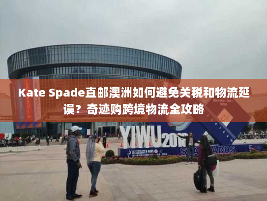 Kate Spade直邮澳洲如何避免关税和物流延误？奇迹购跨境物流全攻略