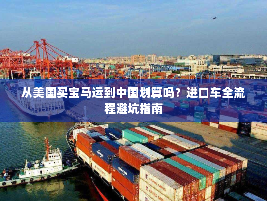 从美国买宝马运到中国划算吗?进口车全流程避坑指南 从美国买宝马运到中国划算吗?进口车全流程避坑指南