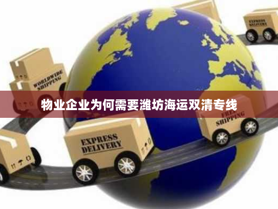 物业企业为何需要潍坊海运双清专线 物业企业为何需要潍坊海运双清专线