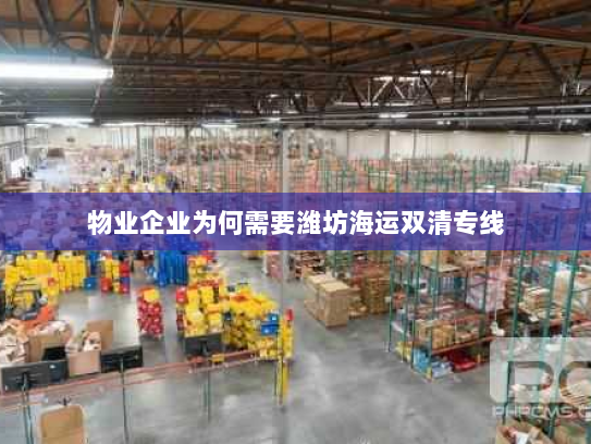物业企业为何需要潍坊海运双清专线 物业企业为何需要潍坊海运双清专线
