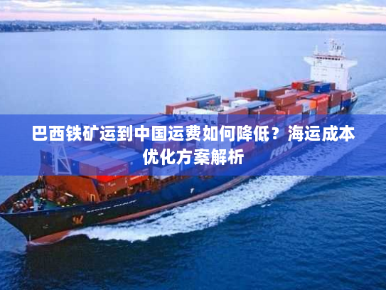 巴西铁矿运到中国运费如何降低?海运成本优化方案解析 巴西铁矿运到中国运费如何降低?海运成本优化方案解析
