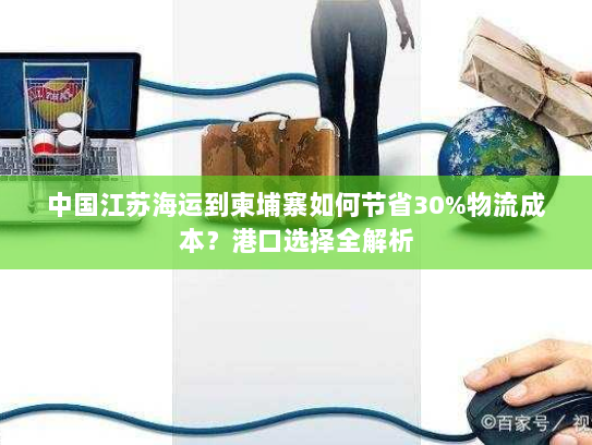 中国江苏海运到柬埔寨如何节省30%物流成本？港口选择全解析
