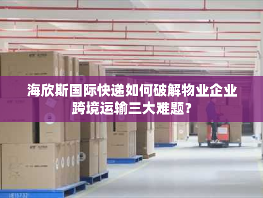 海欣斯国际快递如何破解物业企业跨境运输三大难题？
