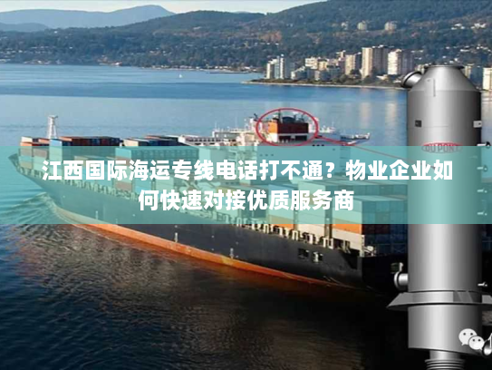 江西国际海运专线电话打不通?物业企业如何快速对接优质服务商 江西国际海运专线电话打不通?物业企业如何快速对接优质服务商