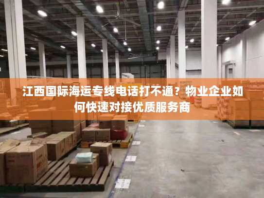 江西国际海运专线电话打不通?物业企业如何快速对接优质服务商 江西国际海运专线电话打不通?物业企业如何快速对接优质服务商