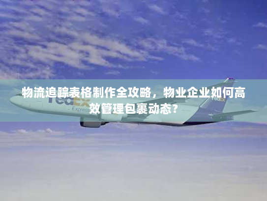 物流追踪表格制作全攻略，物业企业如何高效管理包裹动态？