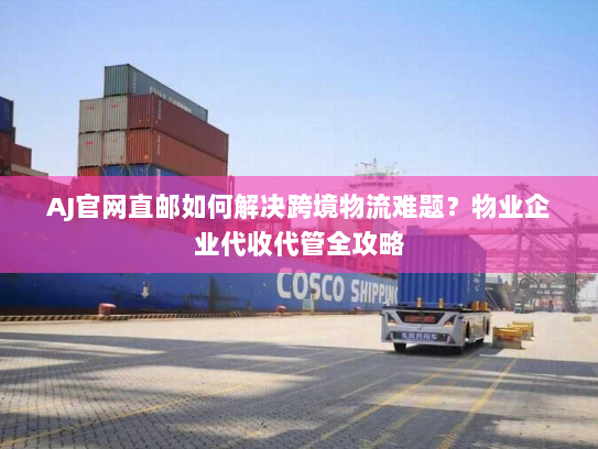 AJ官网直邮如何解决跨境物流难题?物业企业代收代管全攻略 AJ官网直邮如何解决跨境物流难题?物业企业代收代管全攻略