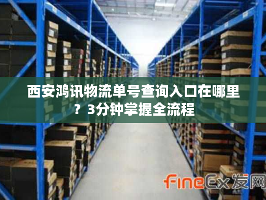 西安鸿讯物流单号查询入口在哪里？3分钟掌握全流程