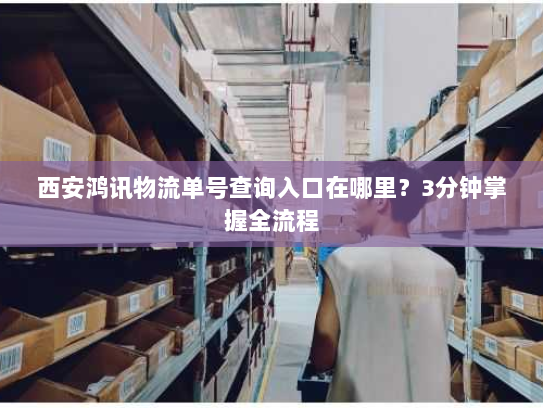 西安鸿讯物流单号查询入口在哪里?3分钟掌握全流程 西安鸿讯物流单号查询入口在哪里?3分钟掌握全流程