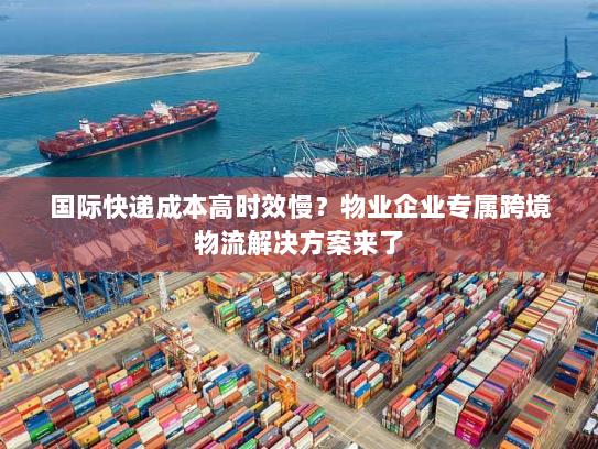 国际快递成本高时效慢？物业企业专属跨境物流解决方案来了