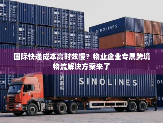 国际快递成本高时效慢？物业企业专属跨境物流解决方案来了