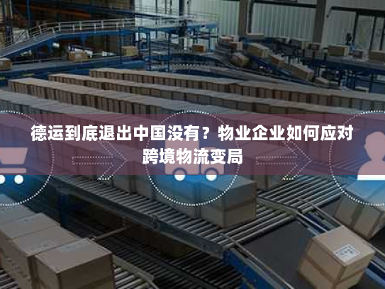德运到底退出中国没有?物业企业如何应对跨境物流变局 德运到底退出中国没有?物业企业如何应对跨境物流变局