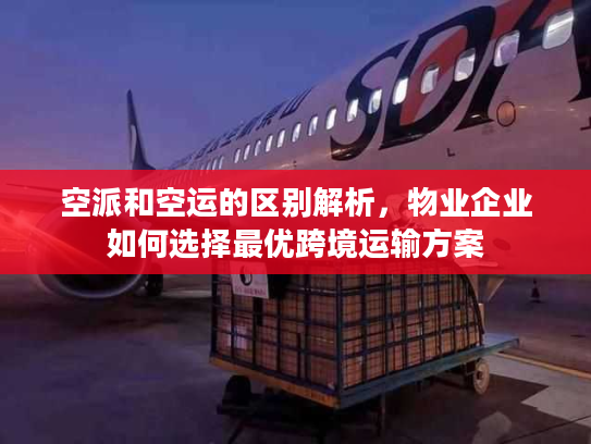 空派和空运的区别解析，物业企业如何选择最优跨境运输方案