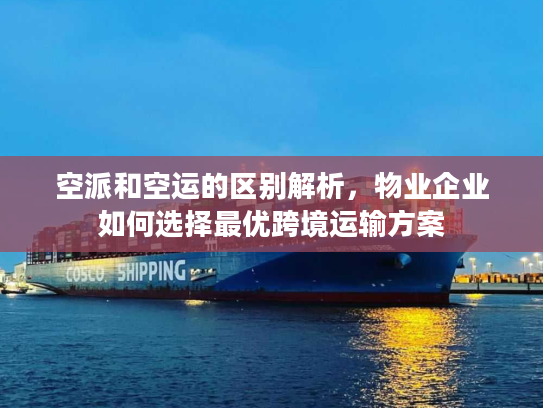 空派和空运的区别解析，物业企业如何选择最优跨境运输方案