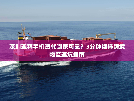 深圳迪拜手机货代哪家可靠?3分钟读懂跨境物流避坑指南 深圳迪拜手机货代哪家可靠?3分钟读懂跨境物流避坑指南