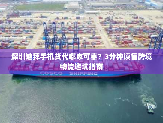 深圳迪拜手机货代哪家可靠?3分钟读懂跨境物流避坑指南 深圳迪拜手机货代哪家可靠?3分钟读懂跨境物流避坑指南