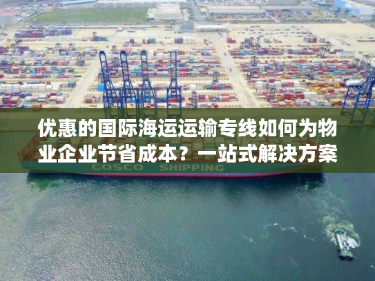 优惠的国际海运运输专线如何为物业企业节省成本？一站式解决方案揭秘