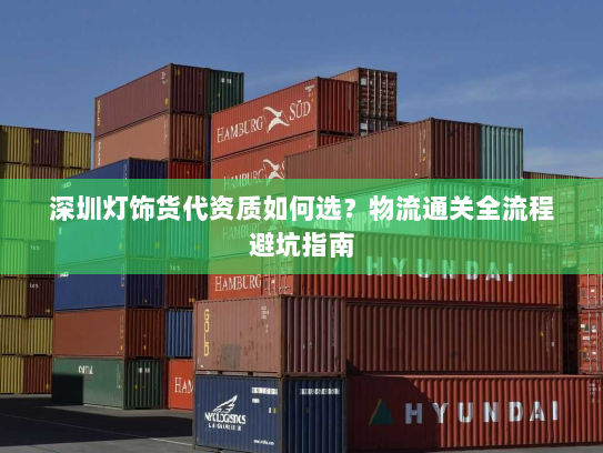 深圳灯饰货代资质如何选?物流通关全流程避坑指南 深圳灯饰货代资质如何选?物流通关全流程避坑指南