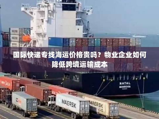 国际快递专线海运价格贵吗?物业企业如何降低跨境运输成本 国际快递专线海运价格贵吗?物业企业如何降低跨境运输成本