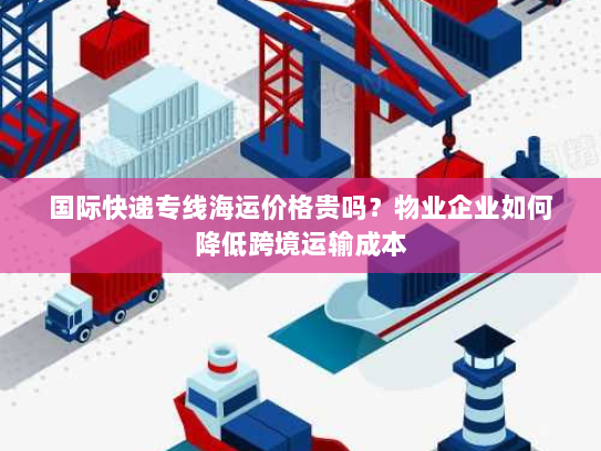 国际快递专线海运价格贵吗?物业企业如何降低跨境运输成本 国际快递专线海运价格贵吗?物业企业如何降低跨境运输成本