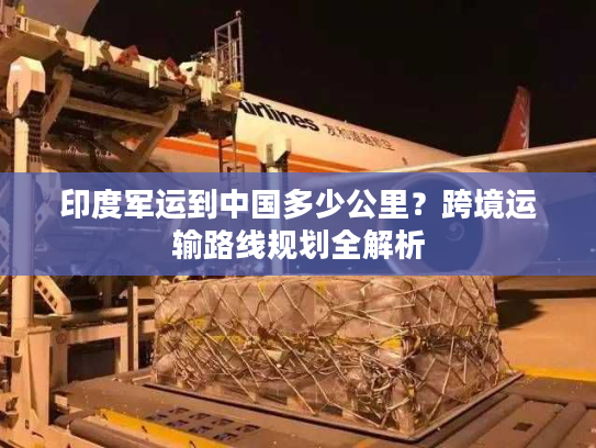 印度军运到中国多少公里？跨境运输路线规划全解析