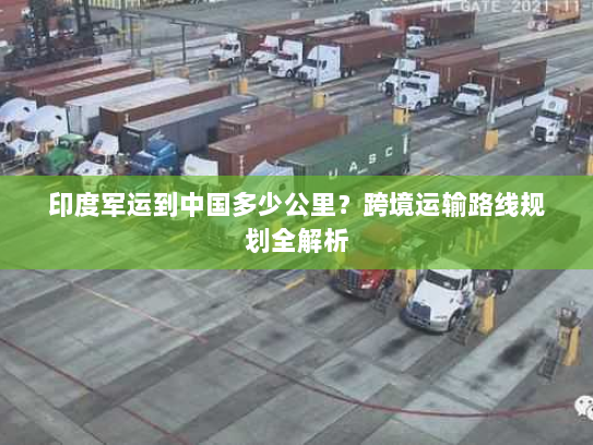 印度军运到中国多少公里？跨境运输路线规划全解析