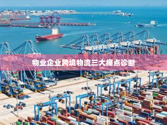 物业企业跨境物流三大痛点诊断 物业企业跨境物流三大痛点诊断