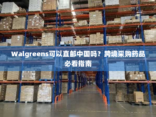 Walgreens可以直邮中国吗?跨境采购药品必看指南 Walgreens可以直邮中国吗?跨境采购药品必看指南