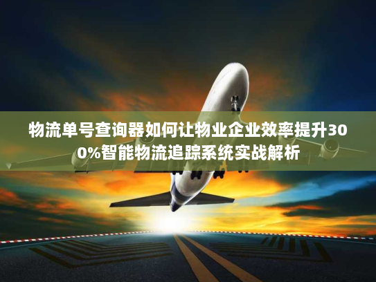 物流单号查询器如何让物业企业效率提升300%智能物流追踪系统实战解析