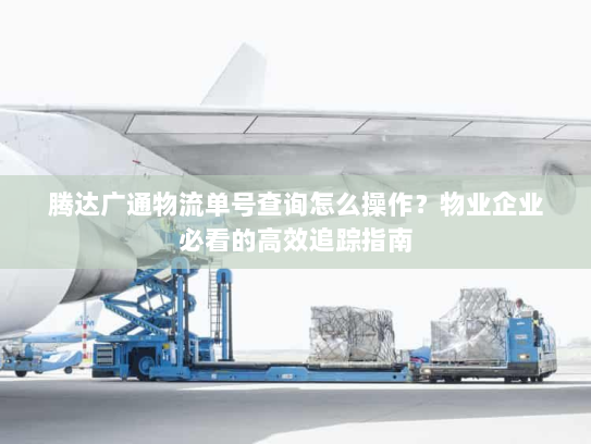 腾达广通物流单号查询怎么操作?物业企业必看的高效追踪指南 腾达广通物流单号查询怎么操作?物业企业必看的高效追踪指南