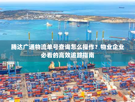 腾达广通物流单号查询怎么操作?物业企业必看的高效追踪指南 腾达广通物流单号查询怎么操作?物业企业必看的高效追踪指南