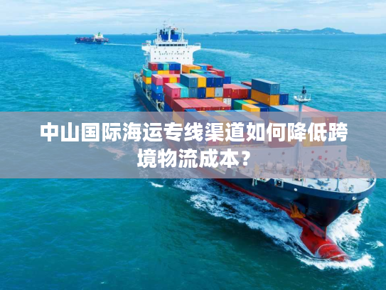 中山国际海运专线渠道如何降低跨境物流成本？