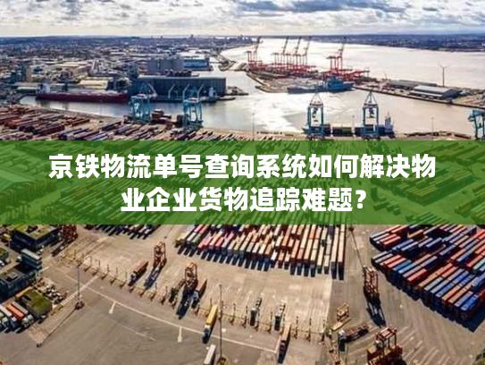 京铁物流单号查询系统如何解决物业企业货物追踪难题？