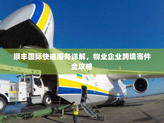 顺丰国际快递服务详解,物业企业跨境寄件全攻略 顺丰国际快递服务详解,物业企业跨境寄件全攻略