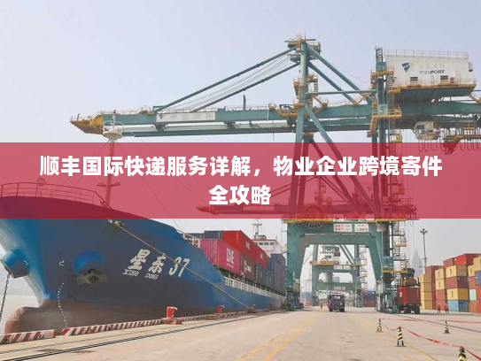 顺丰国际快递服务详解,物业企业跨境寄件全攻略 顺丰国际快递服务详解,物业企业跨境寄件全攻略