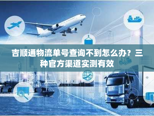 吉顺通物流单号查询不到怎么办?三种官方渠道实测有效 吉顺通物流单号查询不到怎么办?三种官方渠道实测有效