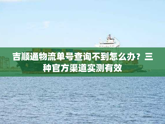 吉顺通物流单号查询不到怎么办?三种官方渠道实测有效 吉顺通物流单号查询不到怎么办?三种官方渠道实测有效