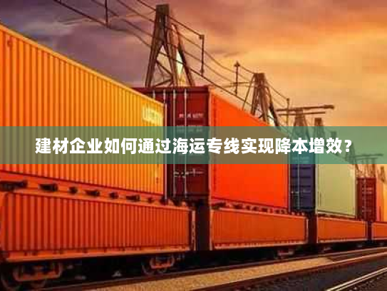 建材企业如何通过海运专线实现降本增效? 建材企业如何通过海运专线实现降本增效?